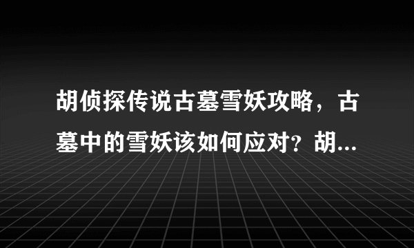 胡侦探传说古墓雪妖攻略，古墓中的雪妖该如何应对？胡侦探传说攻略来帮你！