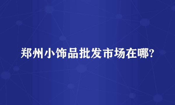 郑州小饰品批发市场在哪?