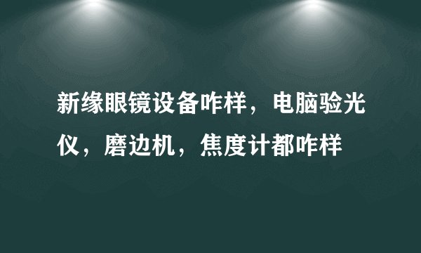 新缘眼镜设备咋样,电脑验光仪,磨边机,焦度计都咋样