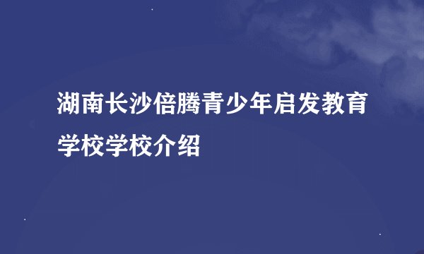 湖南长沙倍腾青少年启发教育学校学校介绍