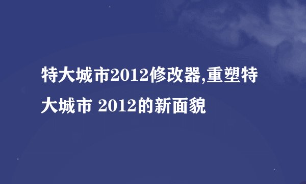 特大城市2012修改器,重塑特大城市 2012的新面貌