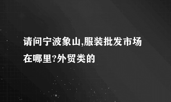 请问宁波象山,服装批发市场在哪里?外贸类的