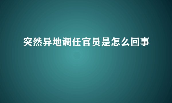 突然异地调任官员是怎么回事