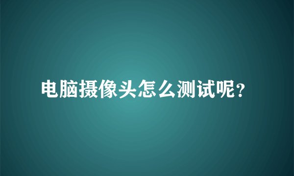 电脑摄像头怎么测试呢？