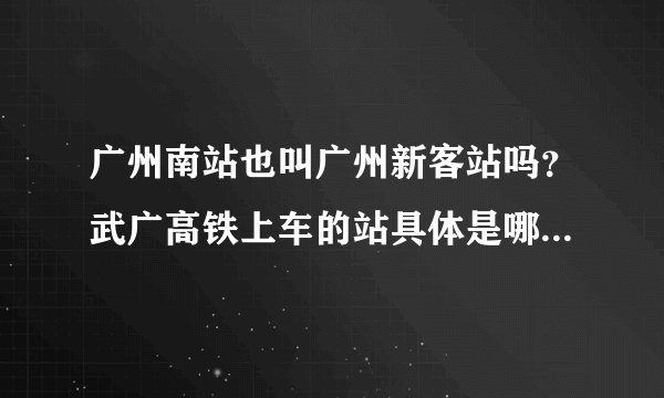 广州南站也叫广州新客站吗？武广高铁上车的站具体是哪个地址呢？