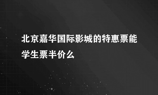 北京嘉华国际影城的特惠票能学生票半价么