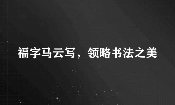 福字马云写，领略书法之美