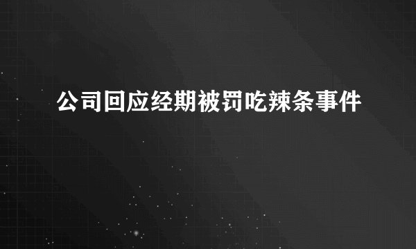 公司回应经期被罚吃辣条事件
