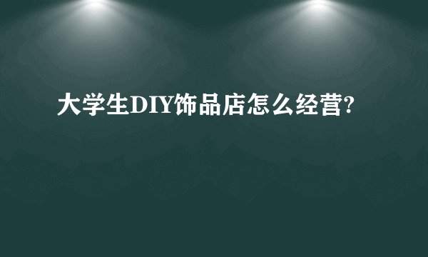 大学生DIY饰品店怎么经营?