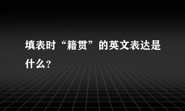 填表时“籍贯”的英文表达是什么？
