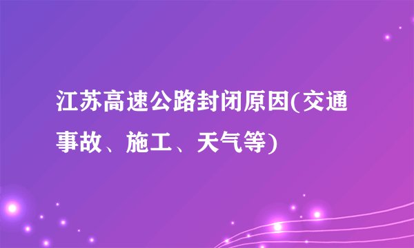 江苏高速公路封闭原因(交通事故、施工、天气等)