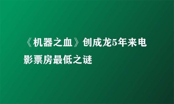 《机器之血》创成龙5年来电影票房最低之谜