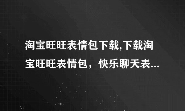 淘宝旺旺表情包下载,下载淘宝旺旺表情包，快乐聊天表达更丰富