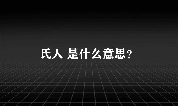 氏人 是什么意思？