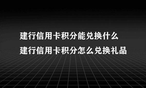 建行信用卡积分能兑换什么 建行信用卡积分怎么兑换礼品