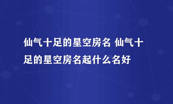 仙气十足的星空房名 仙气十足的星空房名起什么名好