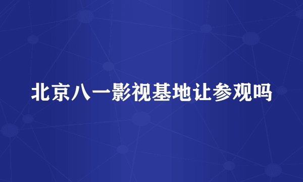 北京八一影视基地让参观吗