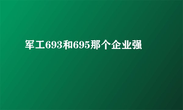 军工693和695那个企业强