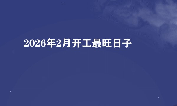 2026年2月开工最旺日子