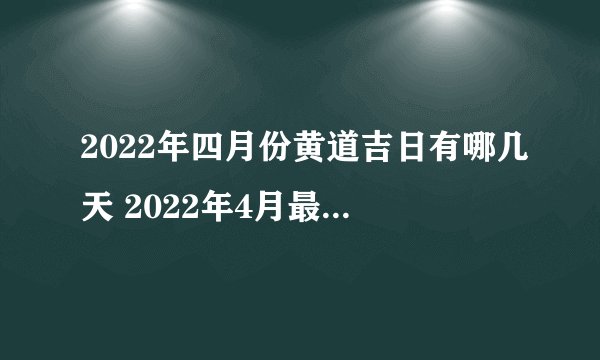 2022年四月份黄道吉日有哪几天 2022年4月最吉利的日子一览表