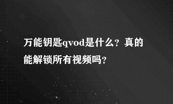 万能钥匙qvod是什么？真的能解锁所有视频吗？