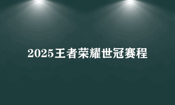 2025王者荣耀世冠赛程