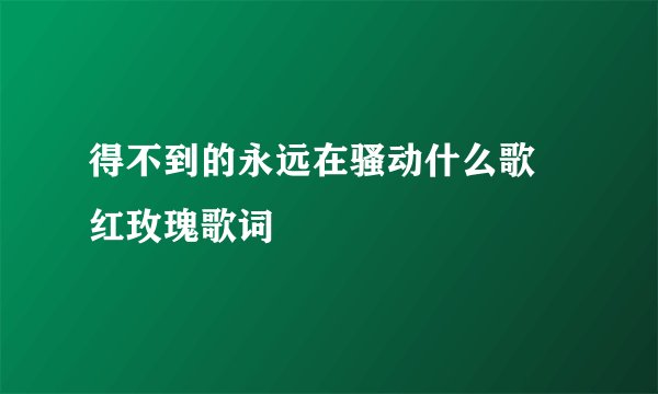 得不到的永远在骚动什么歌 红玫瑰歌词