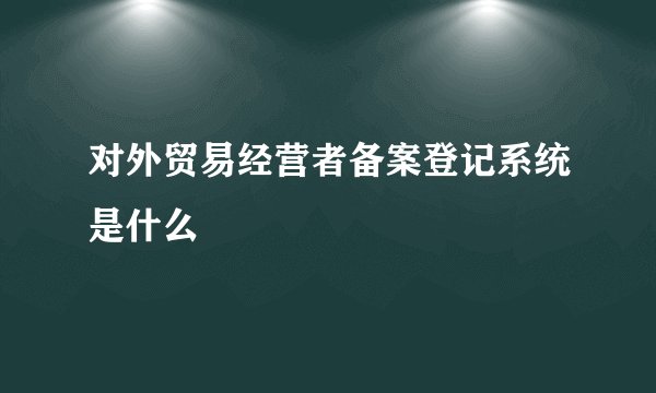 对外贸易经营者备案登记系统是什么
