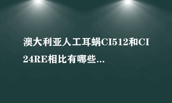 澳大利亚人工耳蜗CI512和CI24RE相比有哪些优势呢？？？