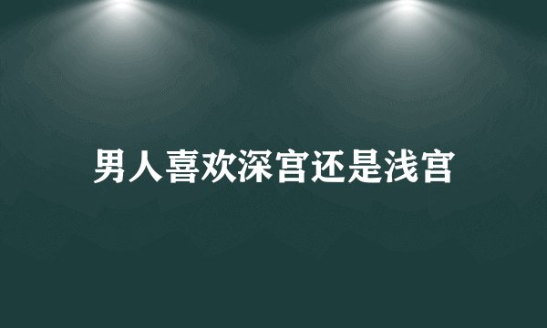 男人喜欢深宫还是浅宫