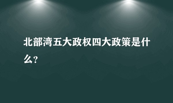 北部湾五大政权四大政策是什么?