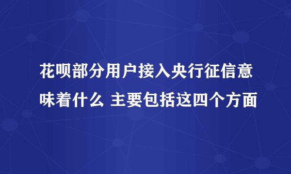 花呗部分用户接入央行征信意味着什么 主要包括这四个方面