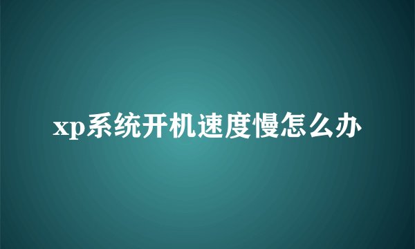 xp系统开机速度慢怎么办