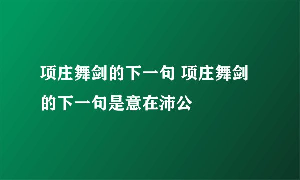 项庄舞剑的下一句 项庄舞剑的下一句是意在沛公