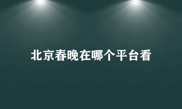 北京春晚在哪个平台看