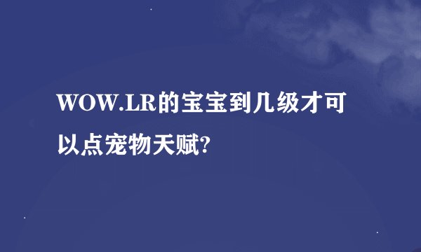 WOW.LR的宝宝到几级才可以点宠物天赋?