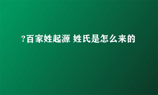 ?百家姓起源 姓氏是怎么来的