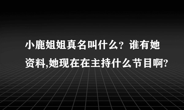 小鹿姐姐真名叫什么？谁有她资料,她现在在主持什么节目啊?