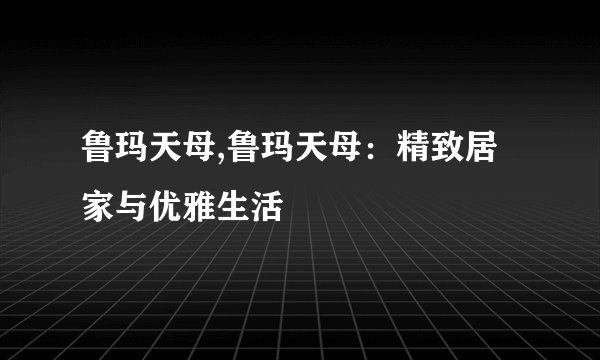 鲁玛天母,鲁玛天母：精致居家与优雅生活