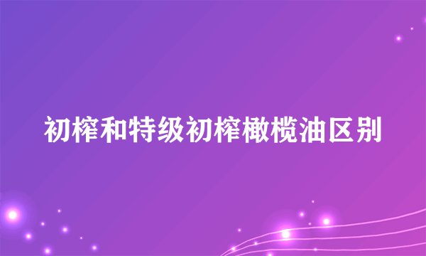 初榨和特级初榨橄榄油区别