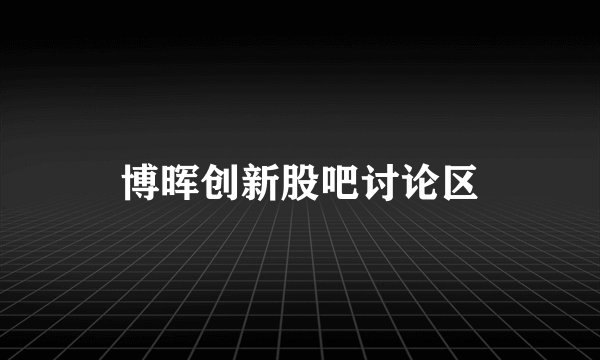 博晖创新股吧讨论区