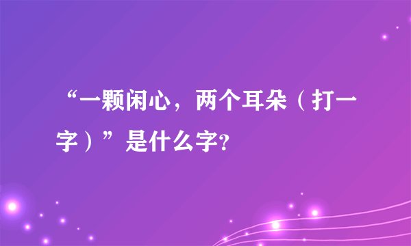 “一颗闲心，两个耳朵（打一字）”是什么字？