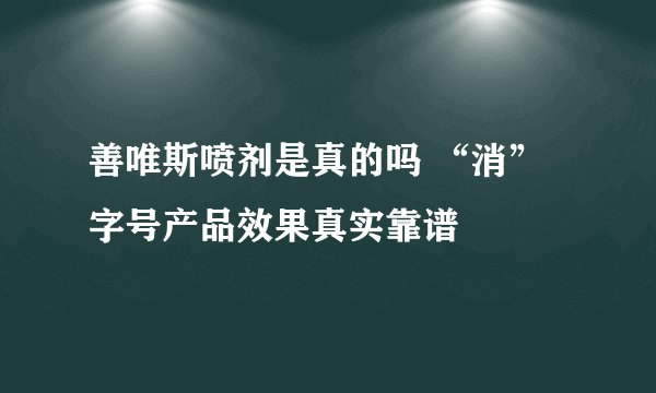 善唯斯喷剂是真的吗 “消”字号产品效果真实靠谱