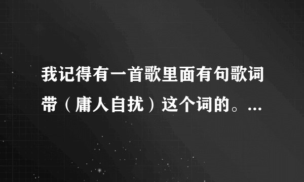 我记得有一首歌里面有句歌词带（庸人自扰）这个词的。谁能告诉我歌名。