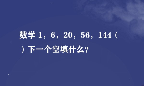 数学 1，6，20，56，144（）下一个空填什么？