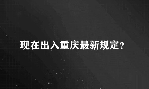 现在出入重庆最新规定？
