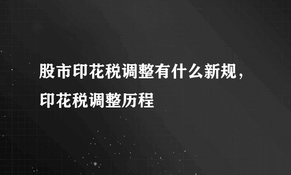股市印花税调整有什么新规，印花税调整历程