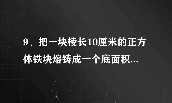 9、把一块棱长10厘米的正方体铁块熔铸成一个底面积是5立方厘米的圆锥形铁块，求这个圆锥形铁块的高？