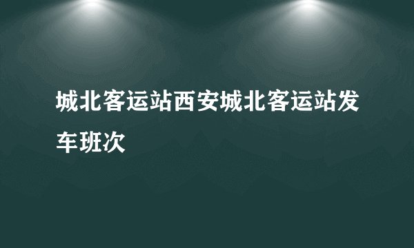 城北客运站西安城北客运站发车班次