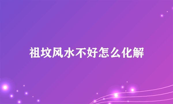 祖坟风水不好怎么化解